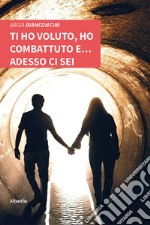 Ti ho voluto, ho combattuto e... adesso ci sei libro