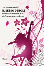 Il sesso debole. Debolezza femminile e violenza contro le donne libro