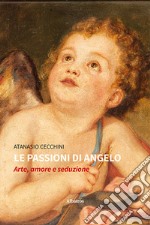 Le passioni di Angelo. Arte, amore e seduzione libro