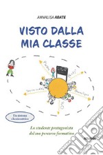 Visto dalla mia classe. Lo studente protagonista del suo percorso formativo libro