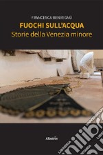 Fuochi sull'acqua. Storie della Venezia minore