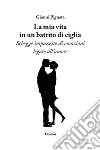 La mia vita in un battito di ciglia. Schegge impazzite di emozioni legate all'amore libro