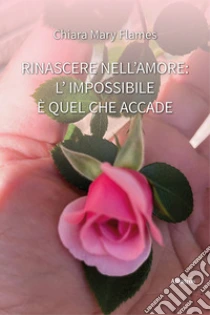 Rinascere nell'amore: l'impossibile � quel che accade
