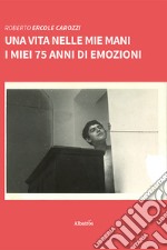 Una vita nelle mie mani. I miei 75 anni di emozioni