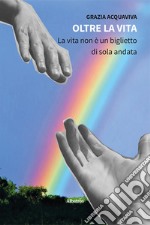 Oltre la vita. La vita non è un biglietto di sola andata libro