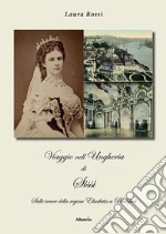 Viaggio nell'Ungheria di Sissi. Sulle tracce della regina Elisabetta a Budapest libro