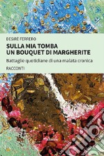 Sulla mia tomba un bouquet di margherite. Battaglie quotidiane di una malata cronica libro