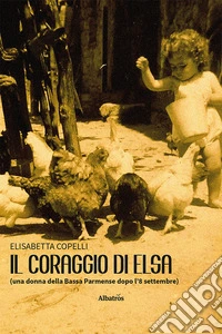 Il coraggio di Elsa (una donna della Bassa Parmense dopo l'8 settembre) libro
