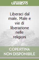 Liberaci dal male. Male e vie di liberazione nelle religioni libro