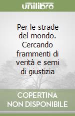 Per le strade del mondo. Cercando frammenti di verità e semi di giustizia libro