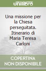 Una missione per la Chiesa perseguitata. Itinerario di Maria Teresa Carloni libro