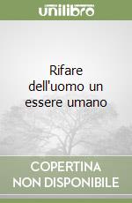 Rifare dell'uomo un essere umano libro