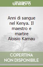 Anni di sangue nel Kenya. Il maestro e martire Aloisio Kamau libro