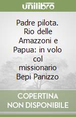 Padre pilota. Rio delle Amazzoni e Papua: in volo col missionario Bepi Panizzo libro