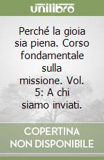 Perché la gioia sia piena. Corso fondamentale sulla missione. Vol. 5: A chi siamo inviati. libro