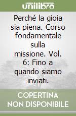 Perché la gioia sia piena. Corso fondamentale sulla missione. Vol. 6: Fino a quando siamo inviati. libro