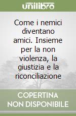 Come i nemici diventano amici. Insieme per la non violenza, la giustizia e la riconciliazione libro