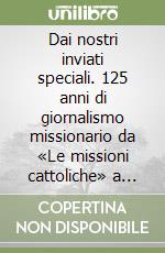 Dai nostri inviati speciali. 125 anni di giornalismo missionario da «Le missioni cattoliche» a «Mondo e missione» (1872-1997) libro