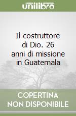 Il costruttore di Dio. 26 anni di missione in Guatemala libro