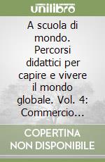 A scuola di mondo. Percorsi didattici per capire e vivere il mondo globale. Vol. 4: Commercio internazionale. libro