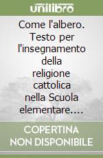 Come l'albero. Testo per l'insegnamento della religione cattolica nella Scuola elementare. Per il 1º ciclo libro