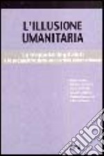 L'illusione umanitaria. La trappola degli aiuti e le prospettive della solidarietà internazionale libro