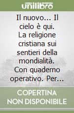 Il nuovo... Il cielo è qui. La religione cristiana sui sentieri della mondialità. Con quaderno operativo. Per la Scuola media libro