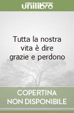 Tutta la nostra vita è dire grazie e perdono libro