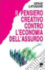 Il pensiero creativo contro l'economia dell'assurdo libro