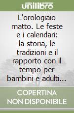 L'orologiaio matto. Le feste e i calendari: la storia, le tradizioni e il rapporto con il tempo per bambini e adulti nel mondo libro