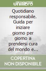 Quotidiano responsabile. Guida per iniziare giorno per giorno a prendersi cura del mondo e degli altri