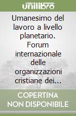 Umanesimo del lavoro a livello planetario. Forum internazionale delle organizzazioni cristiane dei lavoratori libro usato