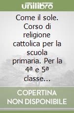 Come il sole. Corso di religione cattolica per la scuola primaria. Per la 4ª e 5ª classe elementare libro