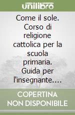 Come il sole. Corso di religione cattolica per la scuola primaria. Guida per l'insegnante. Per la Scuola elementare. Vol. 1 libro