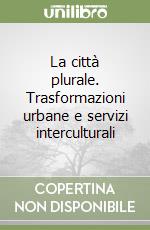 La città plurale. Trasformazioni urbane e servizi interculturali libro