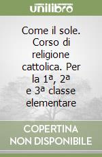 Come il sole. Corso di religione cattolica. Per la 1ª, 2ª e 3ª classe elementare libro