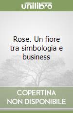 Rose. Un fiore tra simbologia e business libro