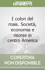 I colori del mais. Società, economia e risorse in centro America libro