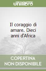 Il coraggio di amare. Dieci anni d'Africa libro