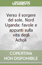 Verso il sorgere del sole. Nord Uganda: favole e appunti sulla vita degli Acholi libro