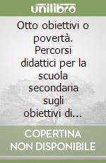 Otto obiettivi o povertà. Percorsi didattici per la scuola secondaria sugli obiettivi di sviluppo del millennio libro