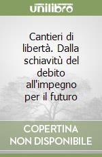 Cantieri di libertà. Dalla schiavitù del debito all'impegno per il futuro