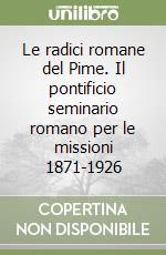 Le radici romane del Pime. Il pontificio seminario romano per le missioni 1871-1926 libro