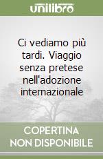 Ci vediamo più tardi. Viaggio senza pretese nell'adozione internazionale libro