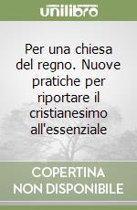 Per una chiesa del regno. Nuove pratiche per riportare il cristianesimo all'essenziale libro