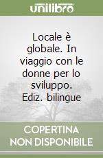 Locale è globale. In viaggio con le donne per lo sviluppo. Ediz. bilingue