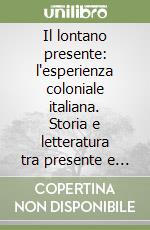 Il lontano presente: l'esperienza coloniale italiana. Storia e letteratura tra presente e passato