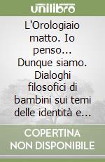 L'Orologiaio matto. Io penso... Dunque siamo. Dialoghi filosofici di bambini sui temi delle identità e della convivenza libro