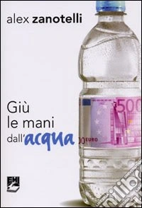 Giù le mani dall'acqua. Diario e ragioni di un impegno. Appelli 2006-2010