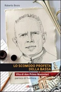 Lo Scomodo profeta della Bassa. Vita di don Primo Mazzolari, parroco di frontiera